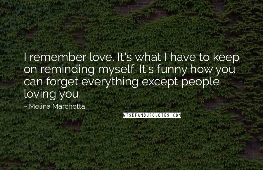 Melina Marchetta Quotes: I remember love. It's what I have to keep on reminding myself. It's funny how you can forget everything except people loving you.