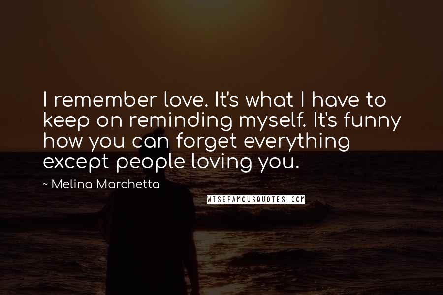 Melina Marchetta Quotes: I remember love. It's what I have to keep on reminding myself. It's funny how you can forget everything except people loving you.