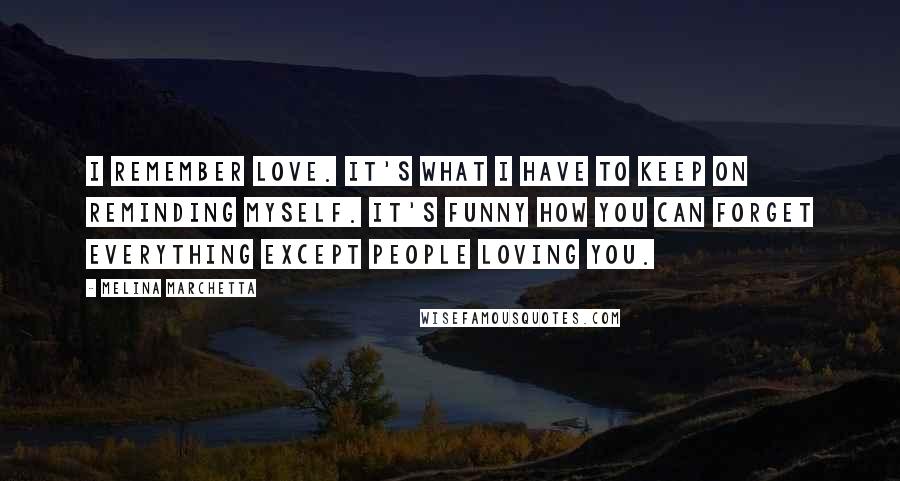 Melina Marchetta Quotes: I remember love. It's what I have to keep on reminding myself. It's funny how you can forget everything except people loving you.