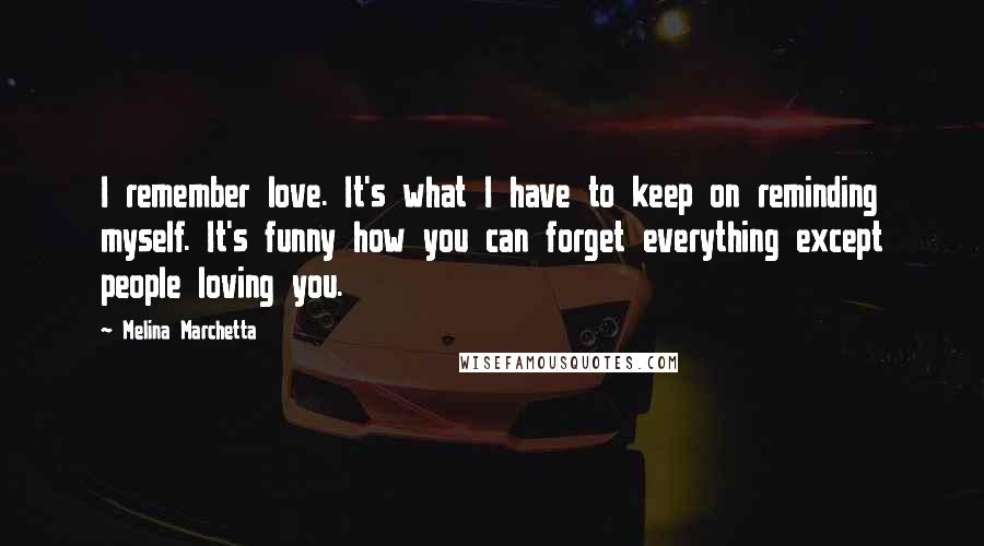 Melina Marchetta Quotes: I remember love. It's what I have to keep on reminding myself. It's funny how you can forget everything except people loving you.