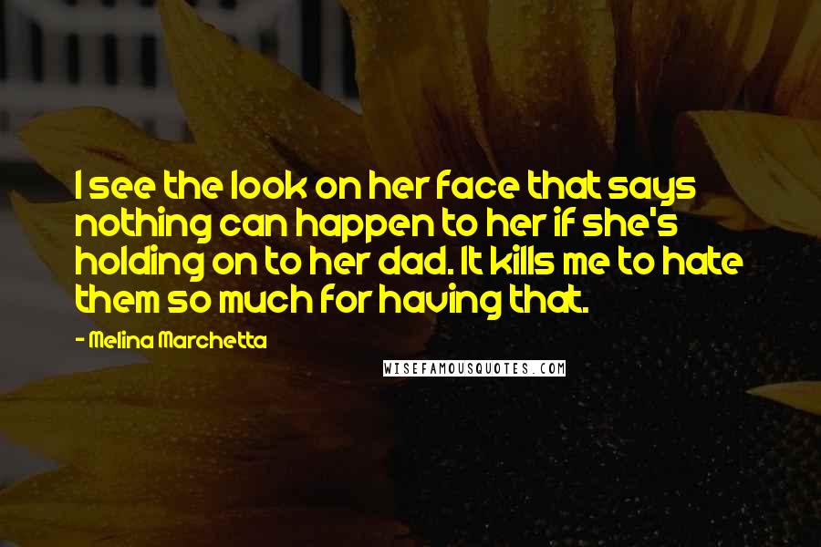 Melina Marchetta Quotes: I see the look on her face that says nothing can happen to her if she's holding on to her dad. It kills me to hate them so much for having that.