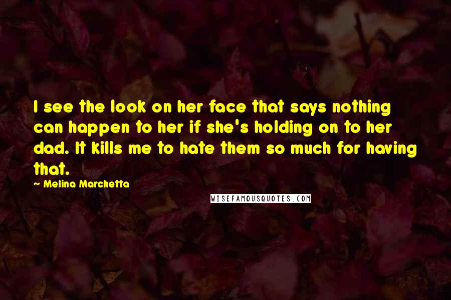 Melina Marchetta Quotes: I see the look on her face that says nothing can happen to her if she's holding on to her dad. It kills me to hate them so much for having that.