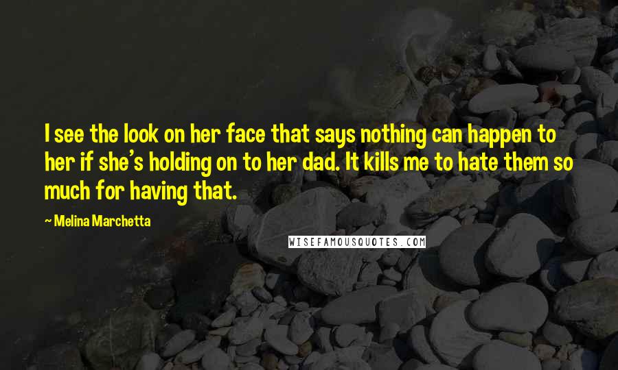 Melina Marchetta Quotes: I see the look on her face that says nothing can happen to her if she's holding on to her dad. It kills me to hate them so much for having that.