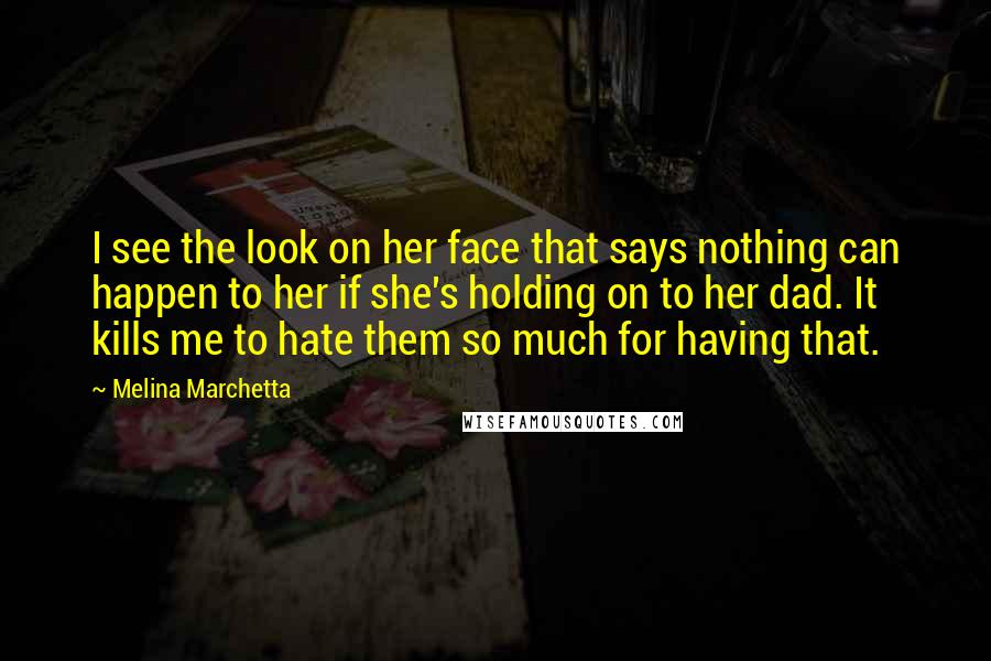 Melina Marchetta Quotes: I see the look on her face that says nothing can happen to her if she's holding on to her dad. It kills me to hate them so much for having that.