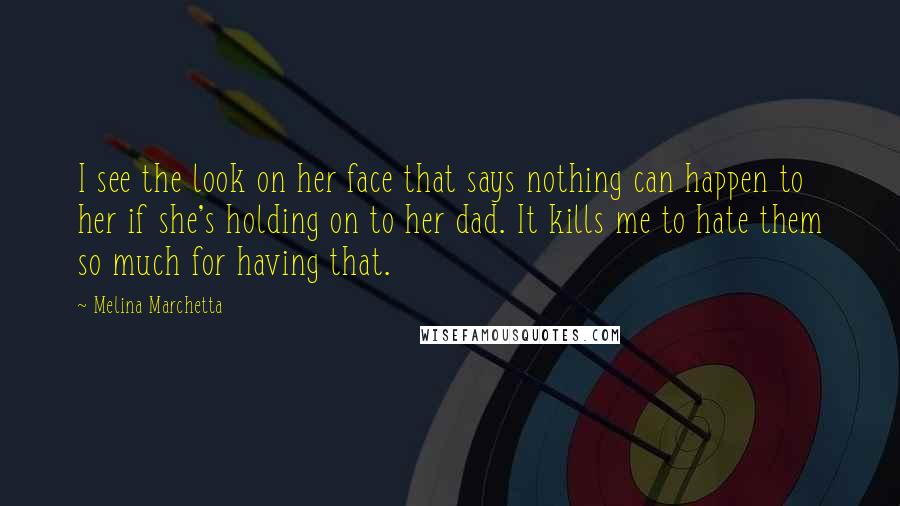 Melina Marchetta Quotes: I see the look on her face that says nothing can happen to her if she's holding on to her dad. It kills me to hate them so much for having that.