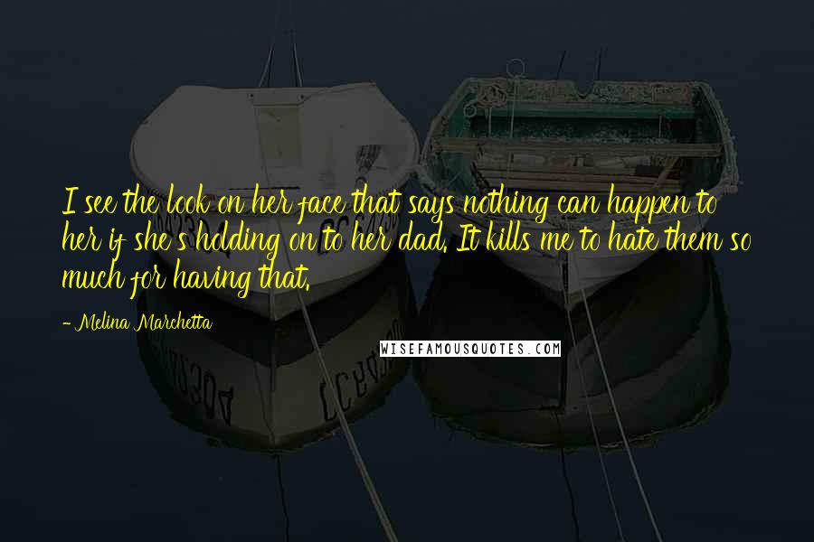 Melina Marchetta Quotes: I see the look on her face that says nothing can happen to her if she's holding on to her dad. It kills me to hate them so much for having that.