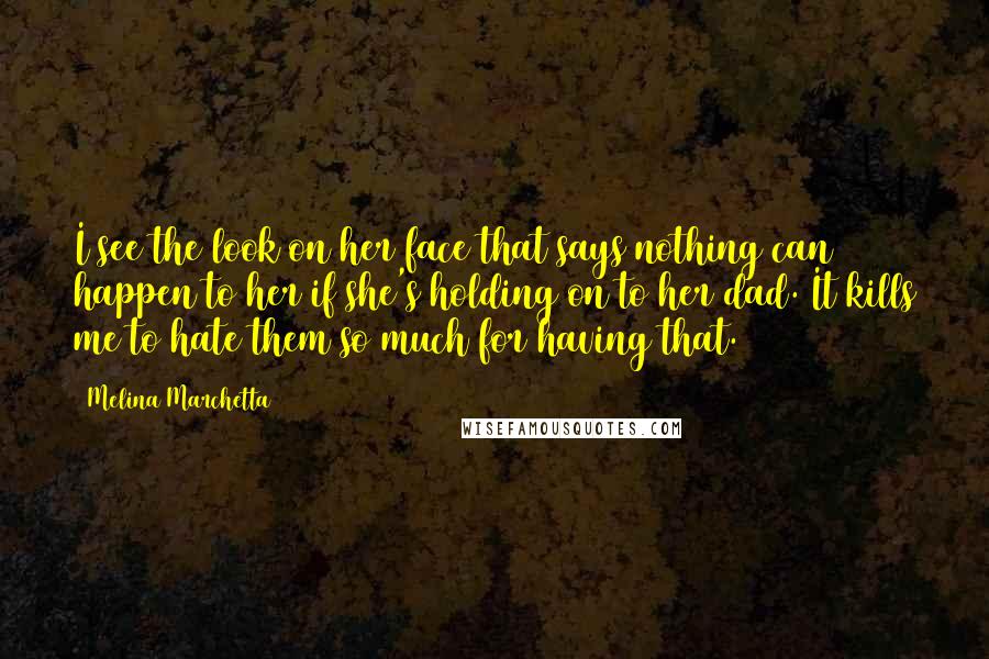 Melina Marchetta Quotes: I see the look on her face that says nothing can happen to her if she's holding on to her dad. It kills me to hate them so much for having that.