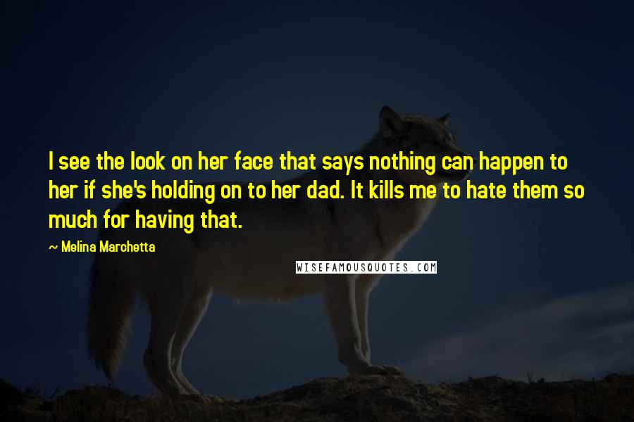 Melina Marchetta Quotes: I see the look on her face that says nothing can happen to her if she's holding on to her dad. It kills me to hate them so much for having that.