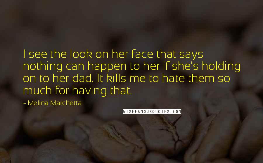 Melina Marchetta Quotes: I see the look on her face that says nothing can happen to her if she's holding on to her dad. It kills me to hate them so much for having that.