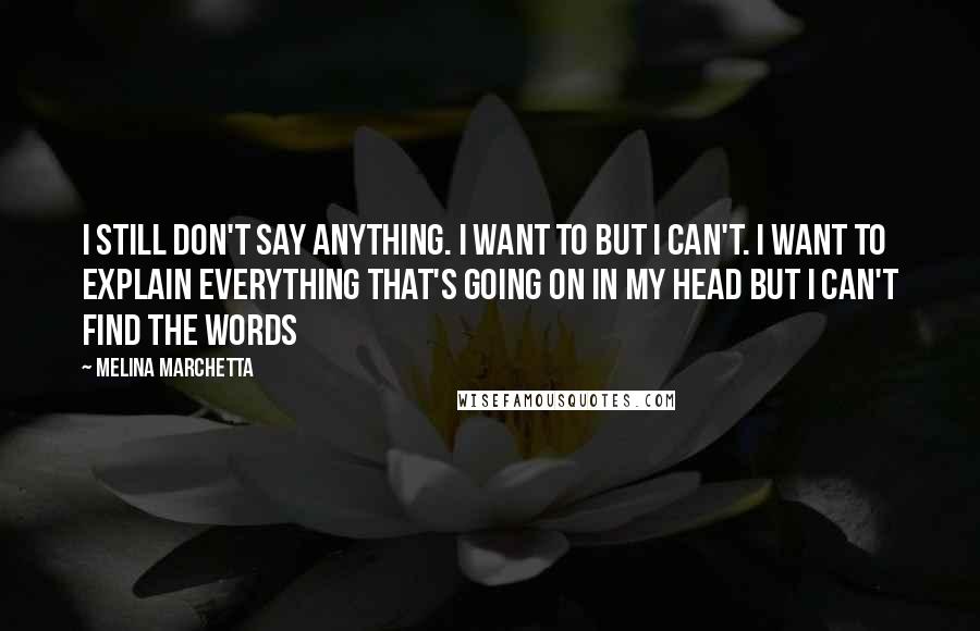Melina Marchetta Quotes: I still don't say anything. I want to but I can't. I want to explain everything that's going on in my head but I can't find the words