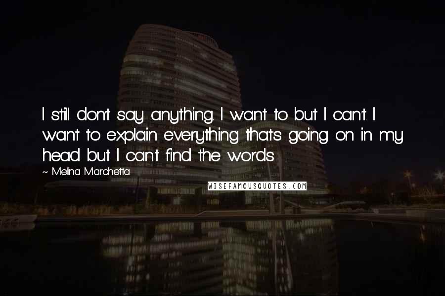 Melina Marchetta Quotes: I still don't say anything. I want to but I can't. I want to explain everything that's going on in my head but I can't find the words