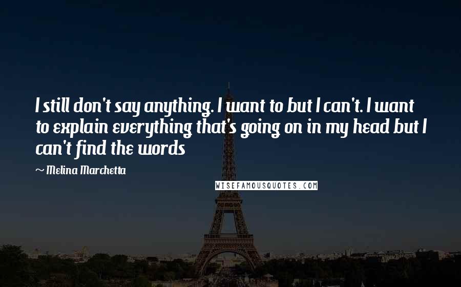 Melina Marchetta Quotes: I still don't say anything. I want to but I can't. I want to explain everything that's going on in my head but I can't find the words