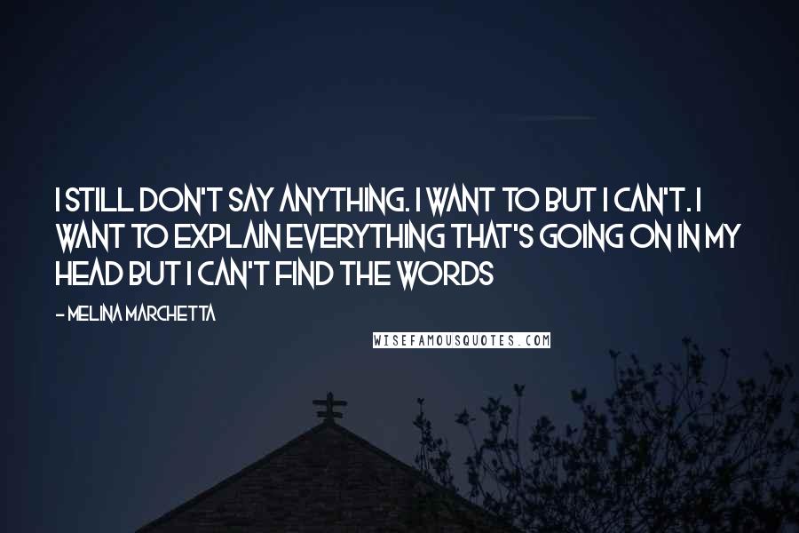 Melina Marchetta Quotes: I still don't say anything. I want to but I can't. I want to explain everything that's going on in my head but I can't find the words