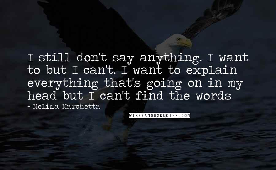 Melina Marchetta Quotes: I still don't say anything. I want to but I can't. I want to explain everything that's going on in my head but I can't find the words