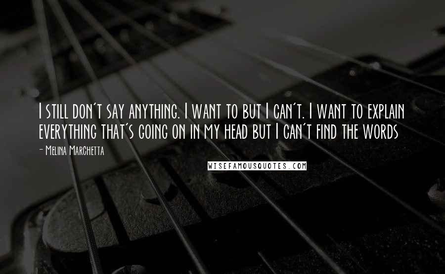 Melina Marchetta Quotes: I still don't say anything. I want to but I can't. I want to explain everything that's going on in my head but I can't find the words