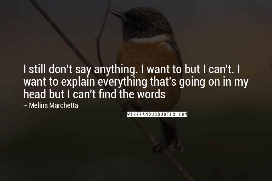 Melina Marchetta Quotes: I still don't say anything. I want to but I can't. I want to explain everything that's going on in my head but I can't find the words