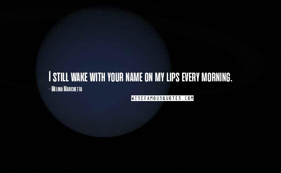 Melina Marchetta Quotes: I still wake with your name on my lips every morning.