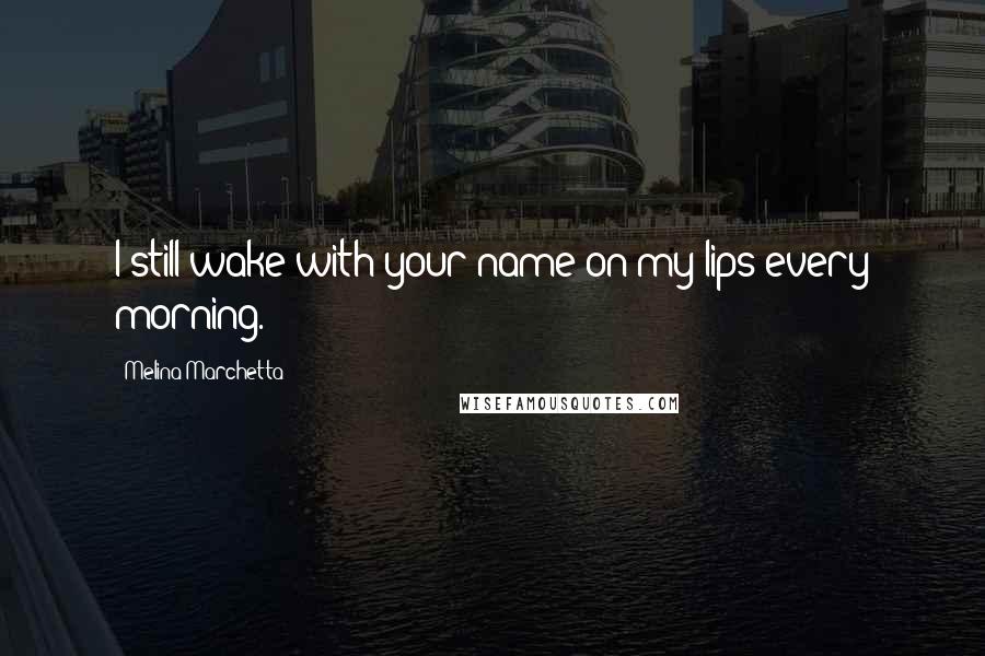 Melina Marchetta Quotes: I still wake with your name on my lips every morning.