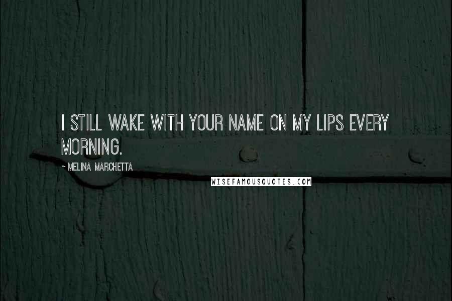 Melina Marchetta Quotes: I still wake with your name on my lips every morning.