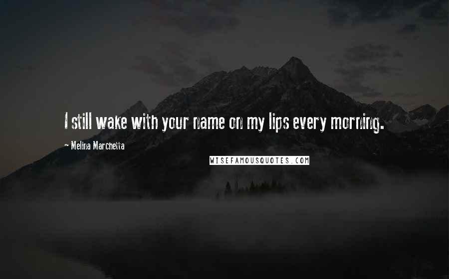 Melina Marchetta Quotes: I still wake with your name on my lips every morning.