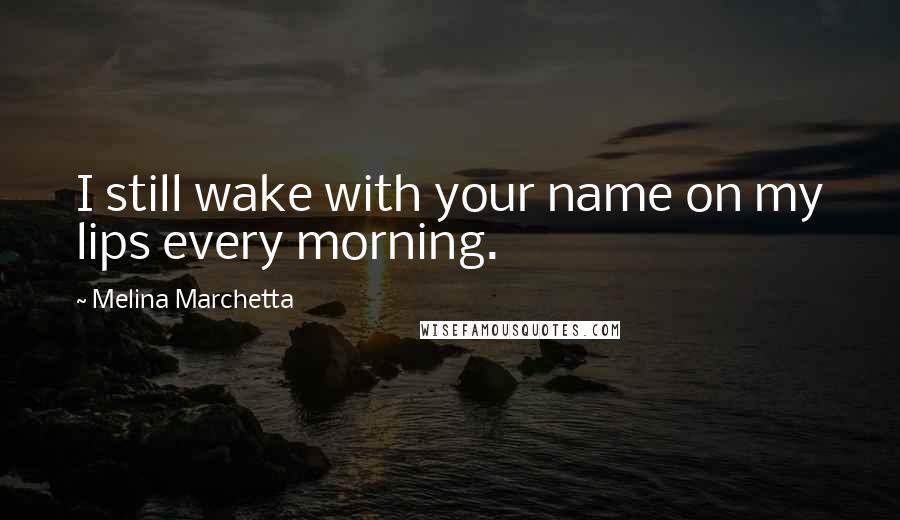 Melina Marchetta Quotes: I still wake with your name on my lips every morning.