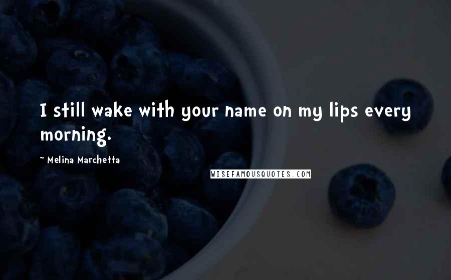 Melina Marchetta Quotes: I still wake with your name on my lips every morning.