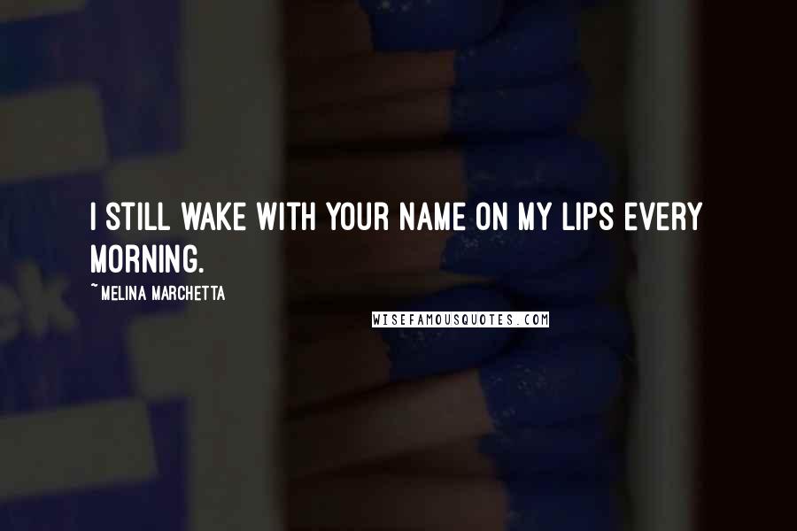 Melina Marchetta Quotes: I still wake with your name on my lips every morning.