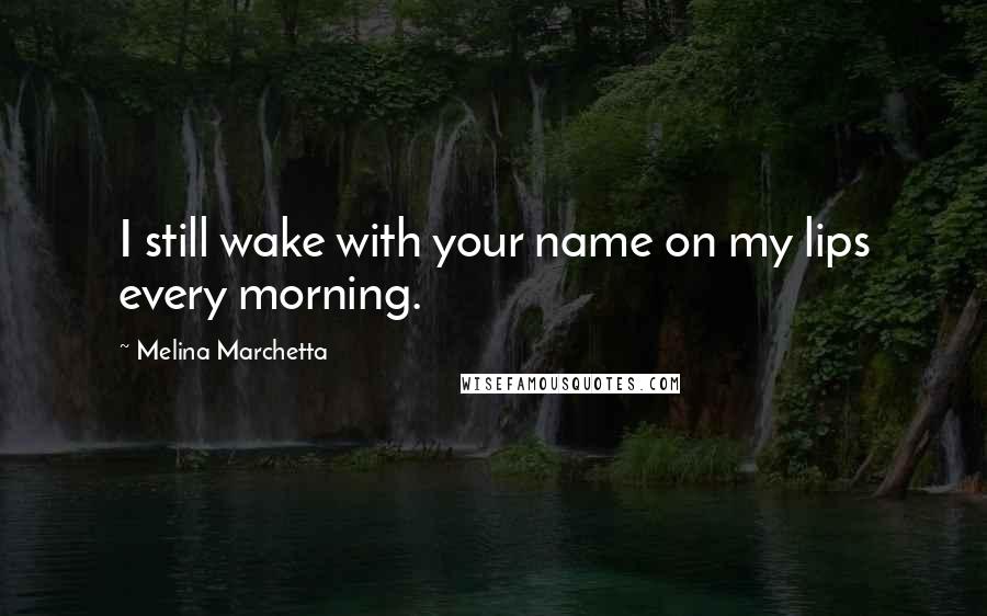 Melina Marchetta Quotes: I still wake with your name on my lips every morning.