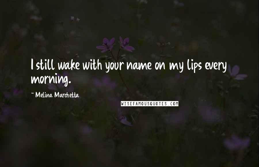 Melina Marchetta Quotes: I still wake with your name on my lips every morning.