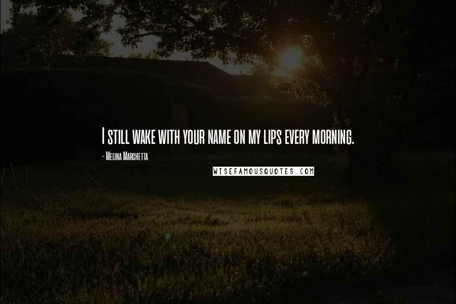 Melina Marchetta Quotes: I still wake with your name on my lips every morning.