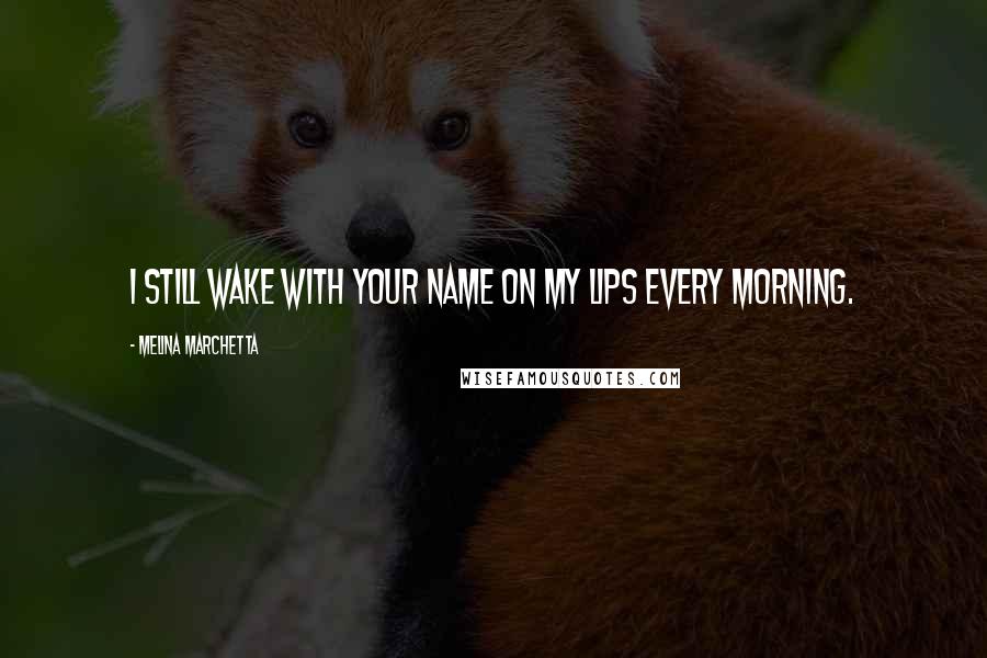 Melina Marchetta Quotes: I still wake with your name on my lips every morning.