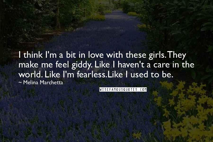 Melina Marchetta Quotes: I think I'm a bit in love with these girls. They make me feel giddy. Like I haven't a care in the world. Like I'm fearless.Like I used to be.