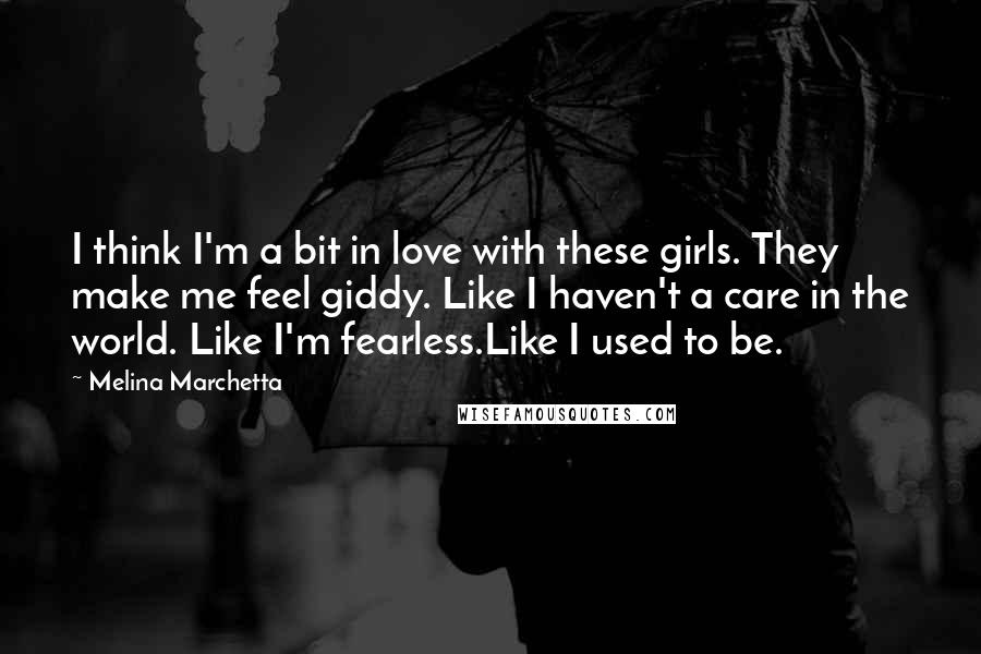 Melina Marchetta Quotes: I think I'm a bit in love with these girls. They make me feel giddy. Like I haven't a care in the world. Like I'm fearless.Like I used to be.