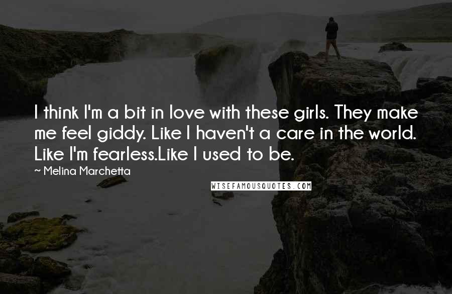Melina Marchetta Quotes: I think I'm a bit in love with these girls. They make me feel giddy. Like I haven't a care in the world. Like I'm fearless.Like I used to be.