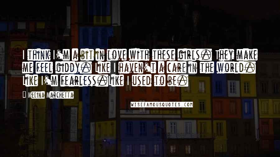 Melina Marchetta Quotes: I think I'm a bit in love with these girls. They make me feel giddy. Like I haven't a care in the world. Like I'm fearless.Like I used to be.