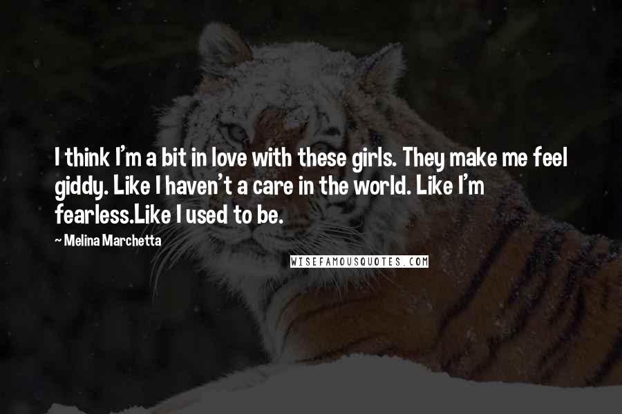 Melina Marchetta Quotes: I think I'm a bit in love with these girls. They make me feel giddy. Like I haven't a care in the world. Like I'm fearless.Like I used to be.