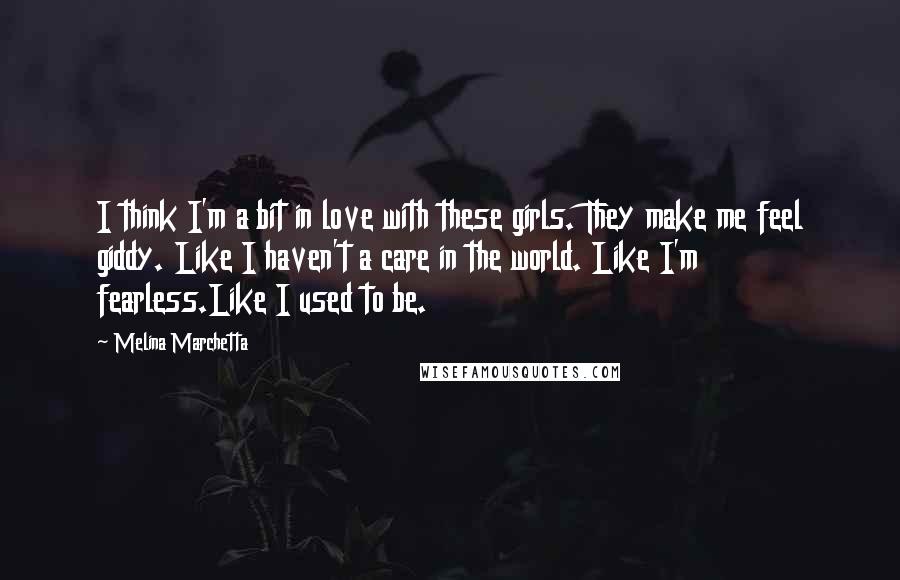 Melina Marchetta Quotes: I think I'm a bit in love with these girls. They make me feel giddy. Like I haven't a care in the world. Like I'm fearless.Like I used to be.