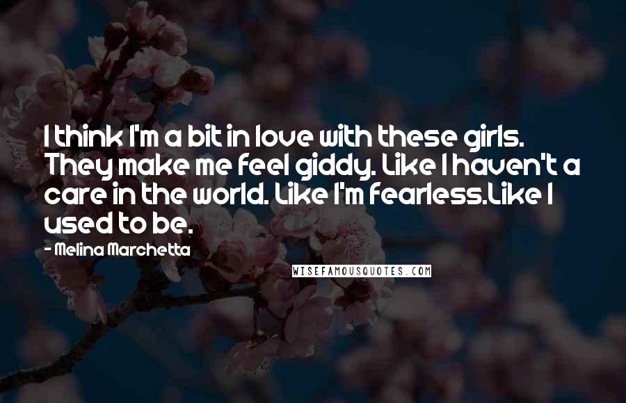 Melina Marchetta Quotes: I think I'm a bit in love with these girls. They make me feel giddy. Like I haven't a care in the world. Like I'm fearless.Like I used to be.
