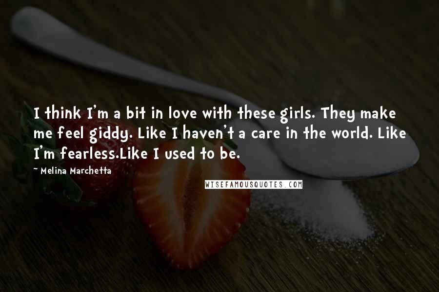 Melina Marchetta Quotes: I think I'm a bit in love with these girls. They make me feel giddy. Like I haven't a care in the world. Like I'm fearless.Like I used to be.