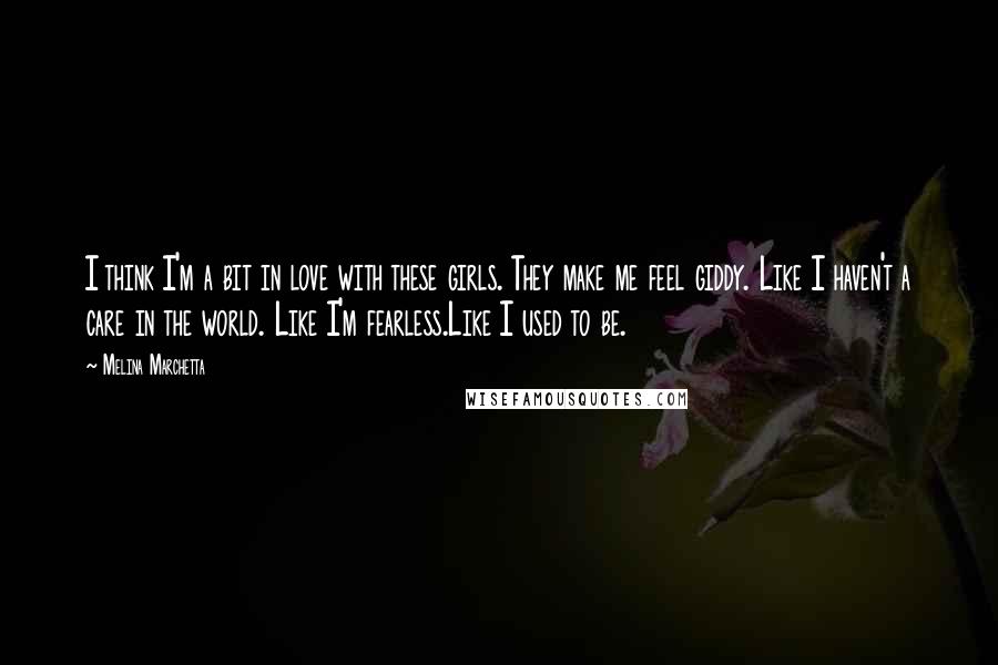 Melina Marchetta Quotes: I think I'm a bit in love with these girls. They make me feel giddy. Like I haven't a care in the world. Like I'm fearless.Like I used to be.