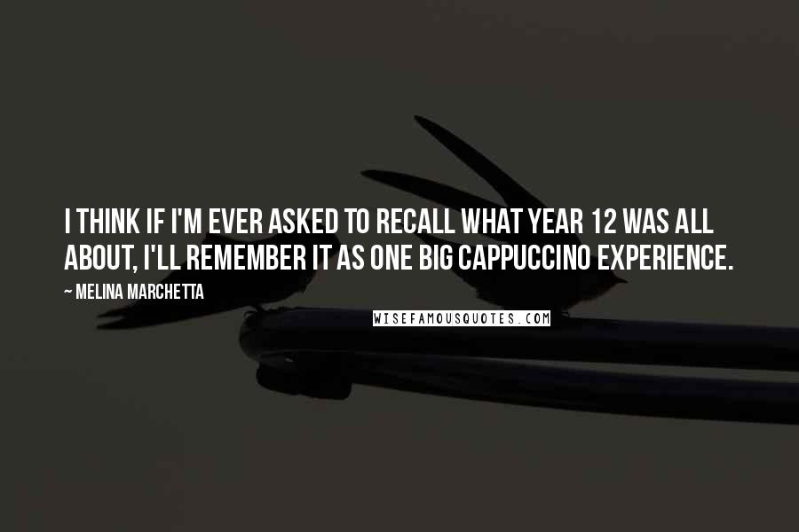 Melina Marchetta Quotes: I think if I'm ever asked to recall what Year 12 was all about, I'll remember it as one big cappuccino experience.