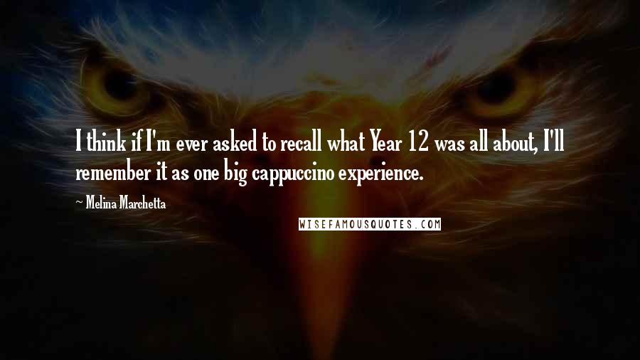 Melina Marchetta Quotes: I think if I'm ever asked to recall what Year 12 was all about, I'll remember it as one big cappuccino experience.