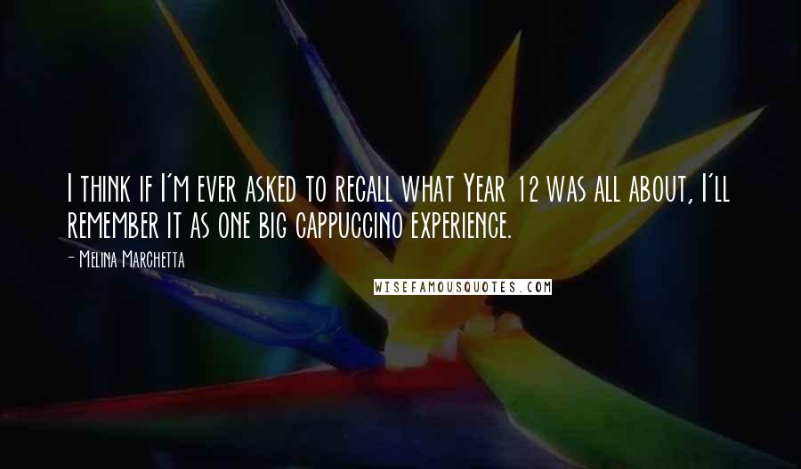 Melina Marchetta Quotes: I think if I'm ever asked to recall what Year 12 was all about, I'll remember it as one big cappuccino experience.