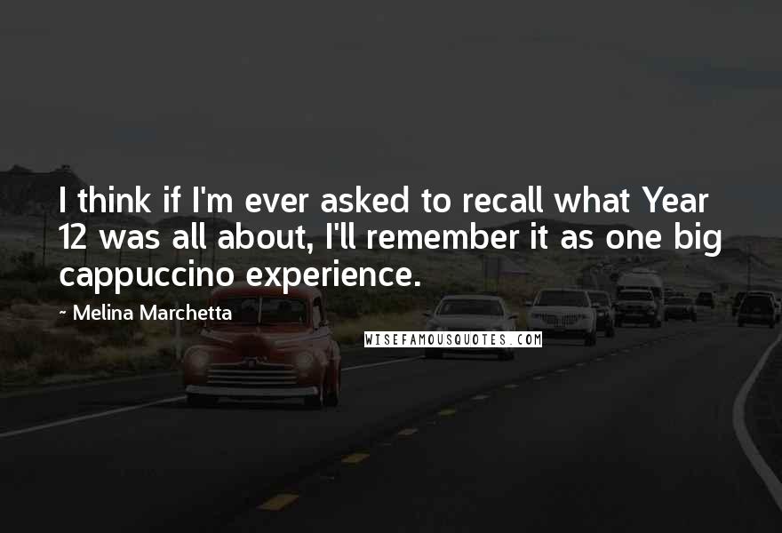 Melina Marchetta Quotes: I think if I'm ever asked to recall what Year 12 was all about, I'll remember it as one big cappuccino experience.
