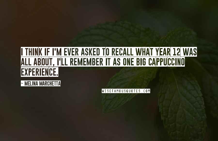 Melina Marchetta Quotes: I think if I'm ever asked to recall what Year 12 was all about, I'll remember it as one big cappuccino experience.