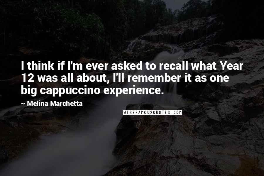 Melina Marchetta Quotes: I think if I'm ever asked to recall what Year 12 was all about, I'll remember it as one big cappuccino experience.