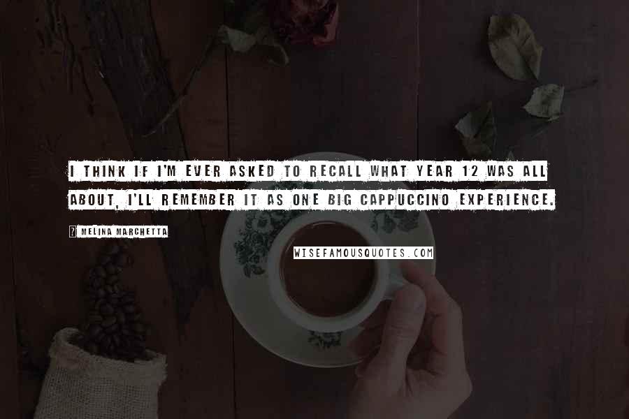 Melina Marchetta Quotes: I think if I'm ever asked to recall what Year 12 was all about, I'll remember it as one big cappuccino experience.