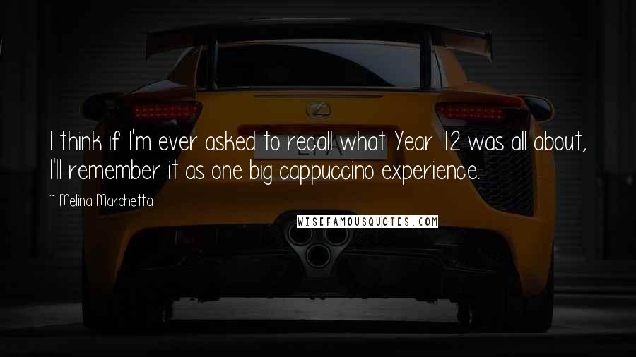 Melina Marchetta Quotes: I think if I'm ever asked to recall what Year 12 was all about, I'll remember it as one big cappuccino experience.