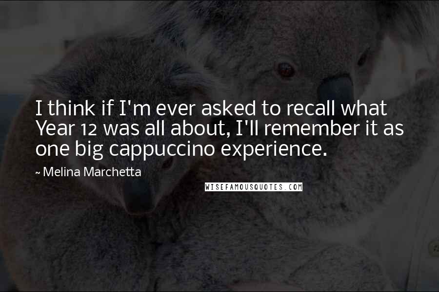 Melina Marchetta Quotes: I think if I'm ever asked to recall what Year 12 was all about, I'll remember it as one big cappuccino experience.