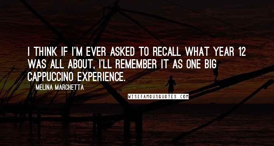 Melina Marchetta Quotes: I think if I'm ever asked to recall what Year 12 was all about, I'll remember it as one big cappuccino experience.